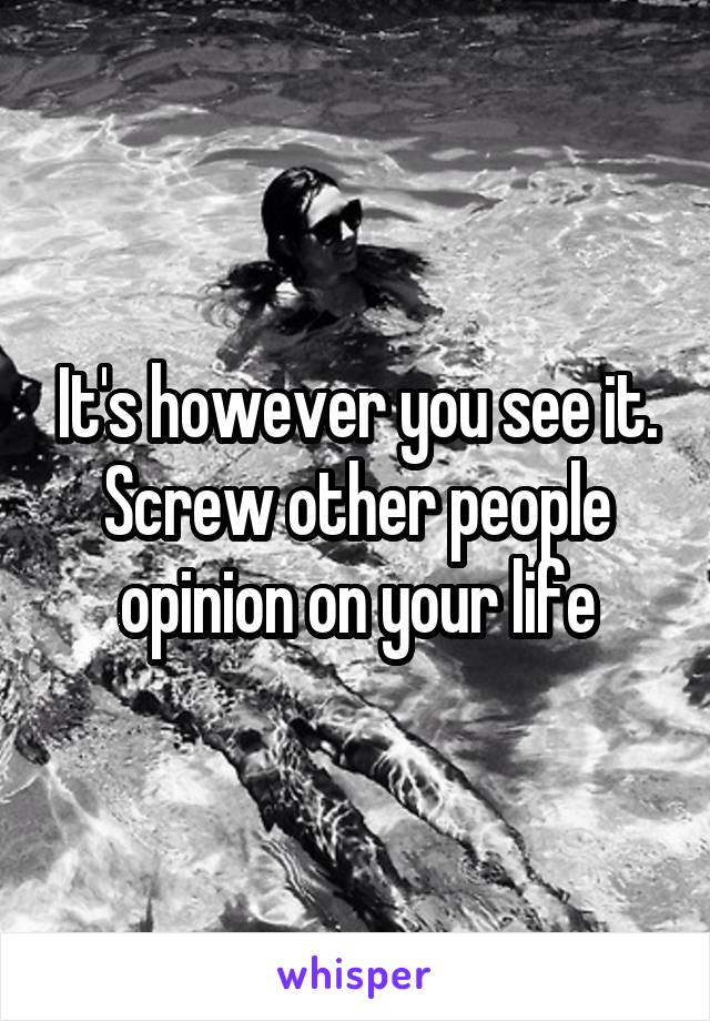 It's however you see it. Screw other people opinion on your life