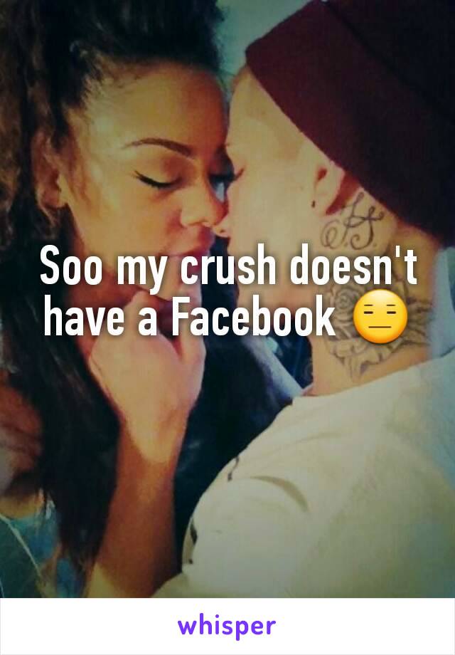 Soo my crush doesn't have a Facebook 😑