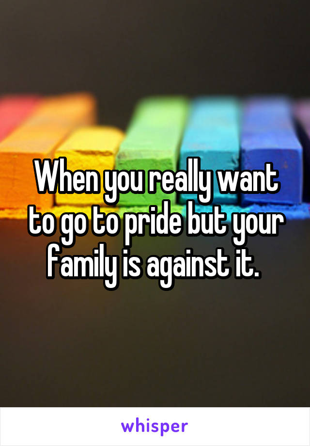 When you really want to go to pride but your family is against it. 