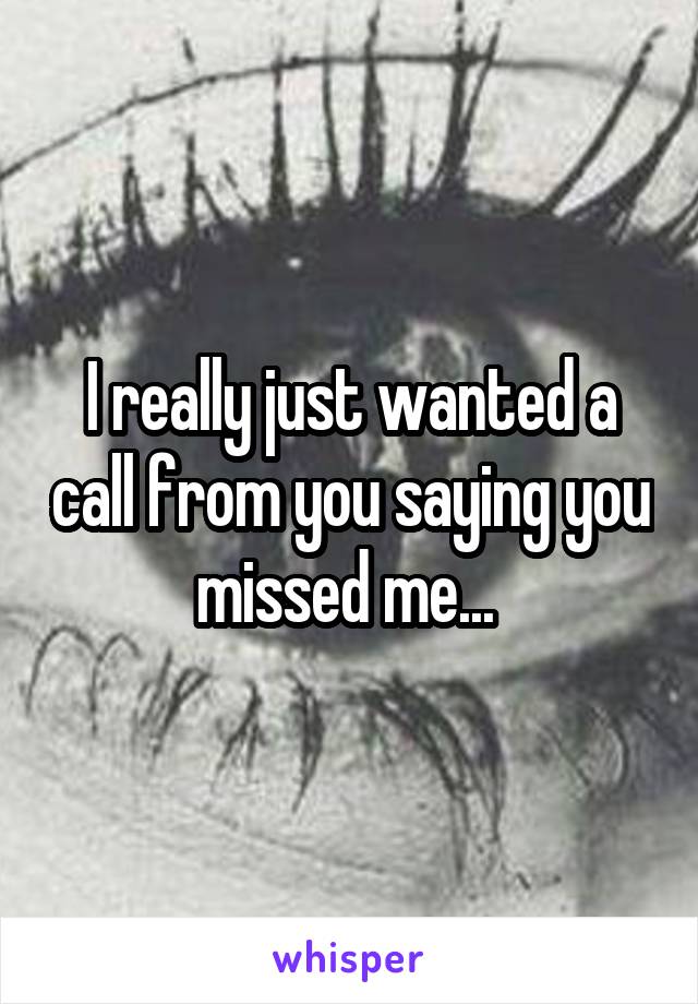 I really just wanted a call from you saying you missed me... 