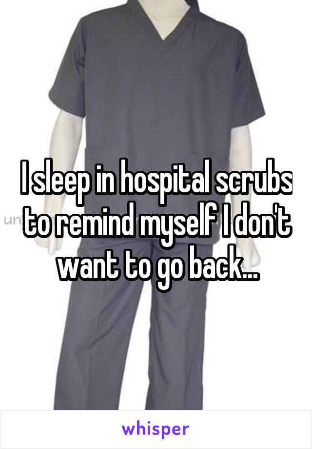 I sleep in hospital scrubs to remind myself I don't want to go back...