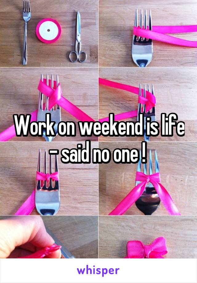 Work on weekend is life - said no one ! 