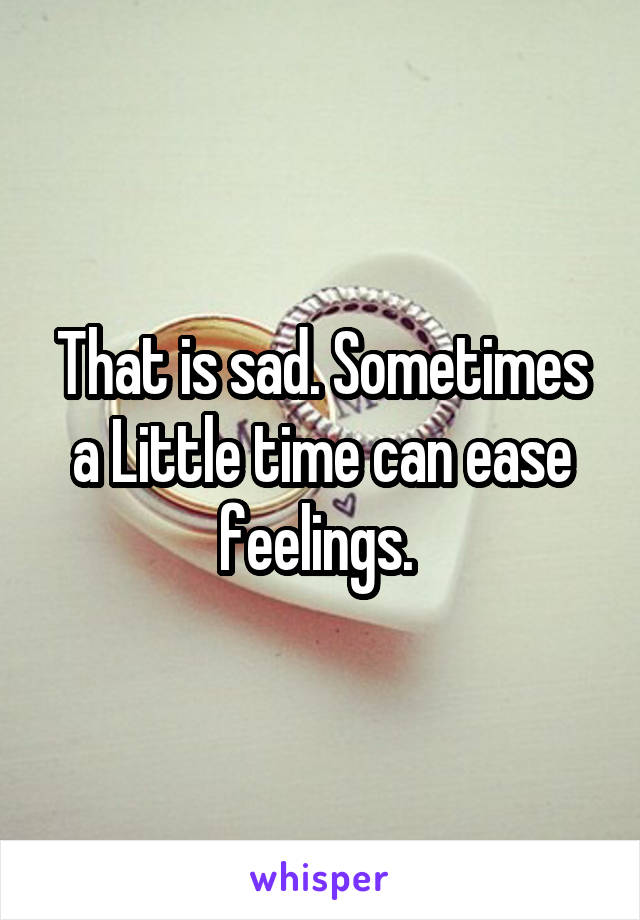 That is sad. Sometimes a Little time can ease feelings. 