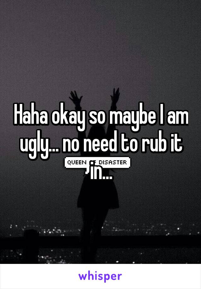 Haha okay so maybe I am ugly... no need to rub it in...