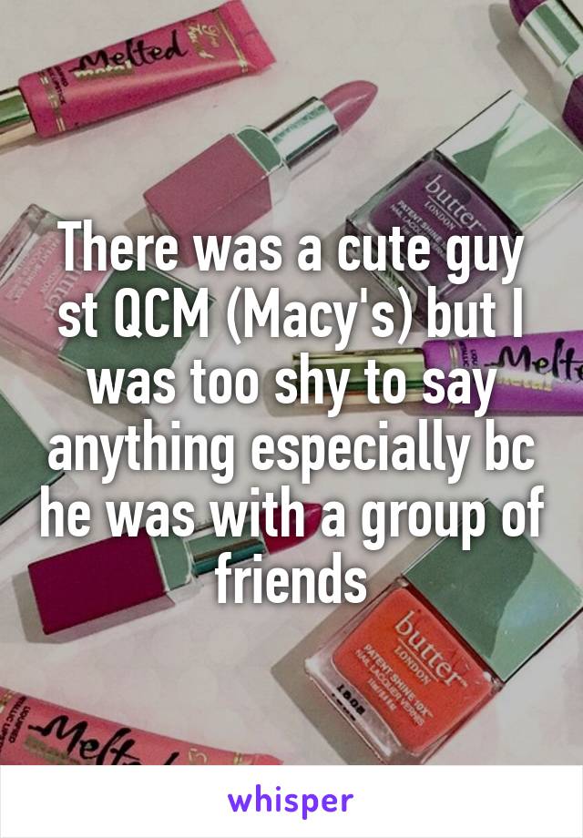 There was a cute guy st QCM (Macy's) but I was too shy to say anything especially bc he was with a group of friends