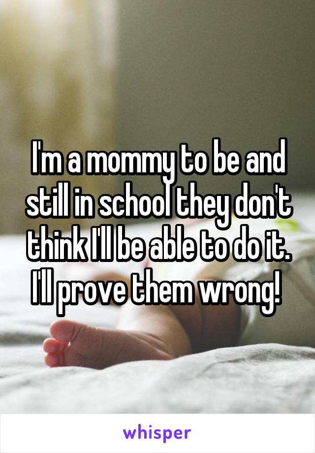 I'm a mommy to be and still in school they don't think I'll be able to do it. I'll prove them wrong! 