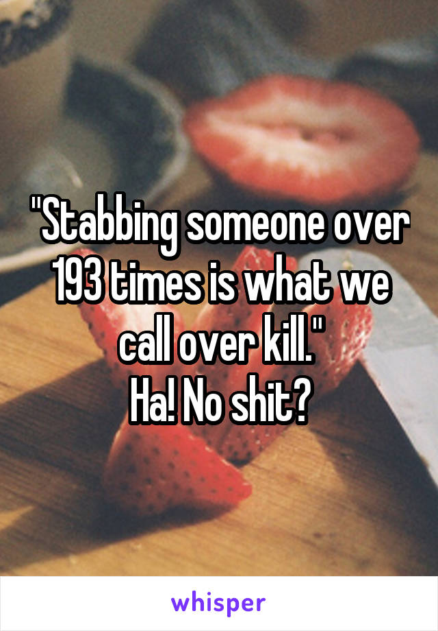 "Stabbing someone over 193 times is what we call over kill."
Ha! No shit?