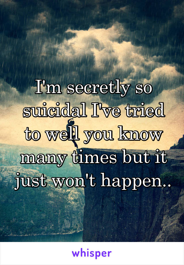 I'm secretly so suicidal I've tried to well you know many times but it just won't happen..