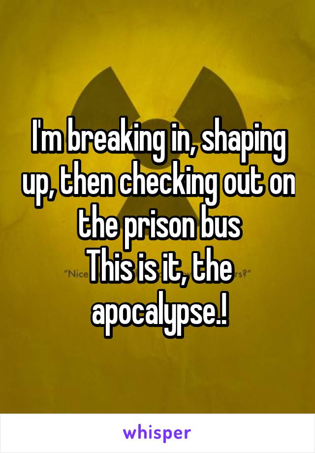 I'm breaking in, shaping up, then checking out on the prison bus
This is it, the apocalypse.!