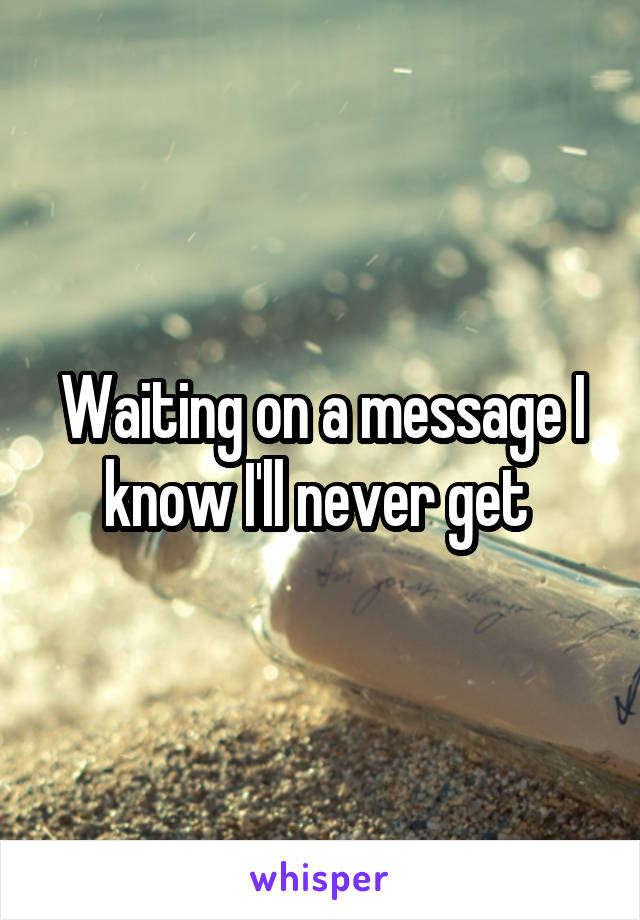 Waiting on a message I know I'll never get 