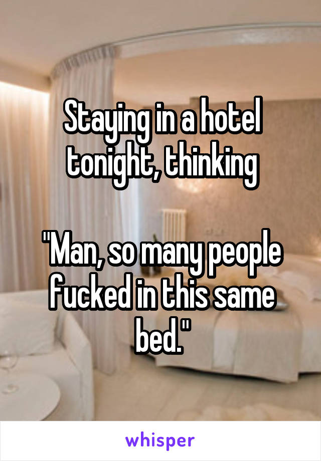 Staying in a hotel tonight, thinking

"Man, so many people fucked in this same bed."