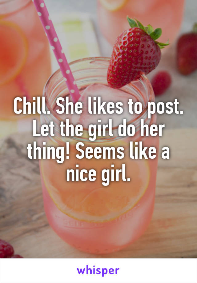 Chill. She likes to post. Let the girl do her thing! Seems like a nice girl.