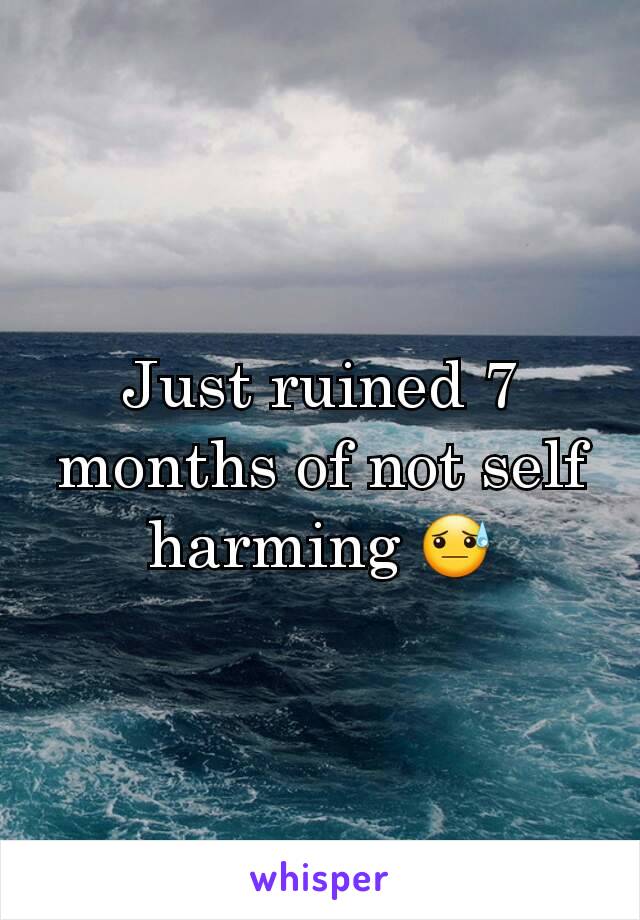 Just ruined 7 months of not self harming 😓