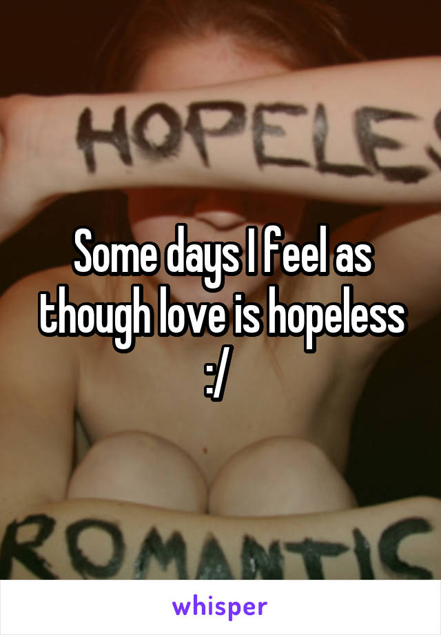 Some days I feel as though love is hopeless :/ 