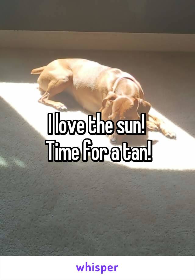 I love the sun! 
Time for a tan!