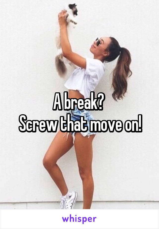 A break? 
Screw that move on!