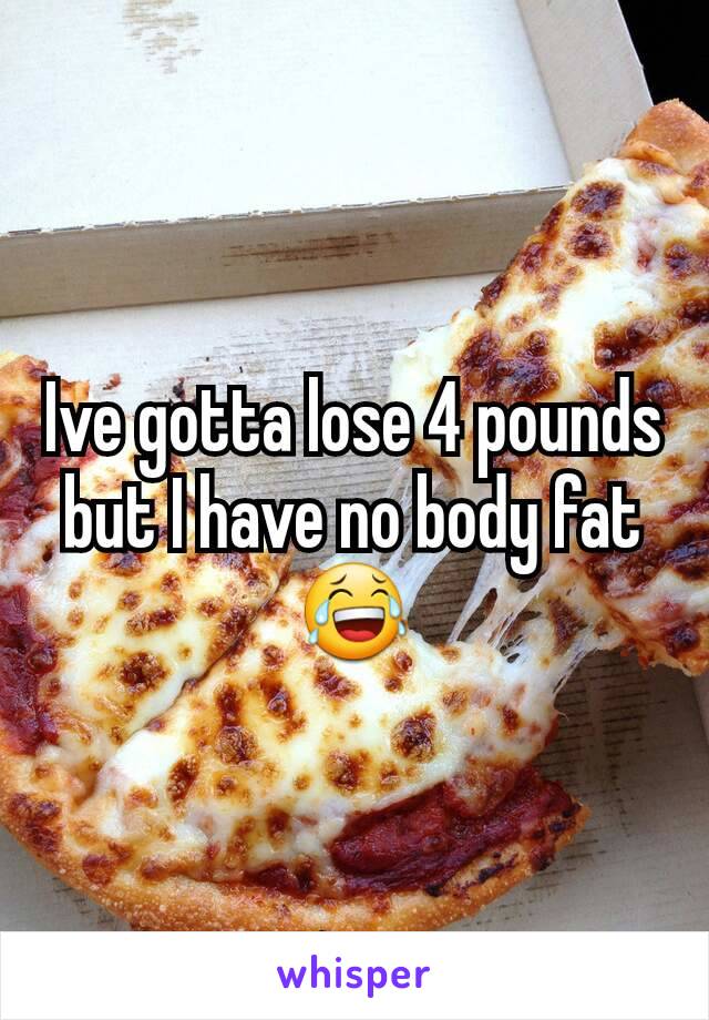 Ive gotta lose 4 pounds but I have no body fat 😂