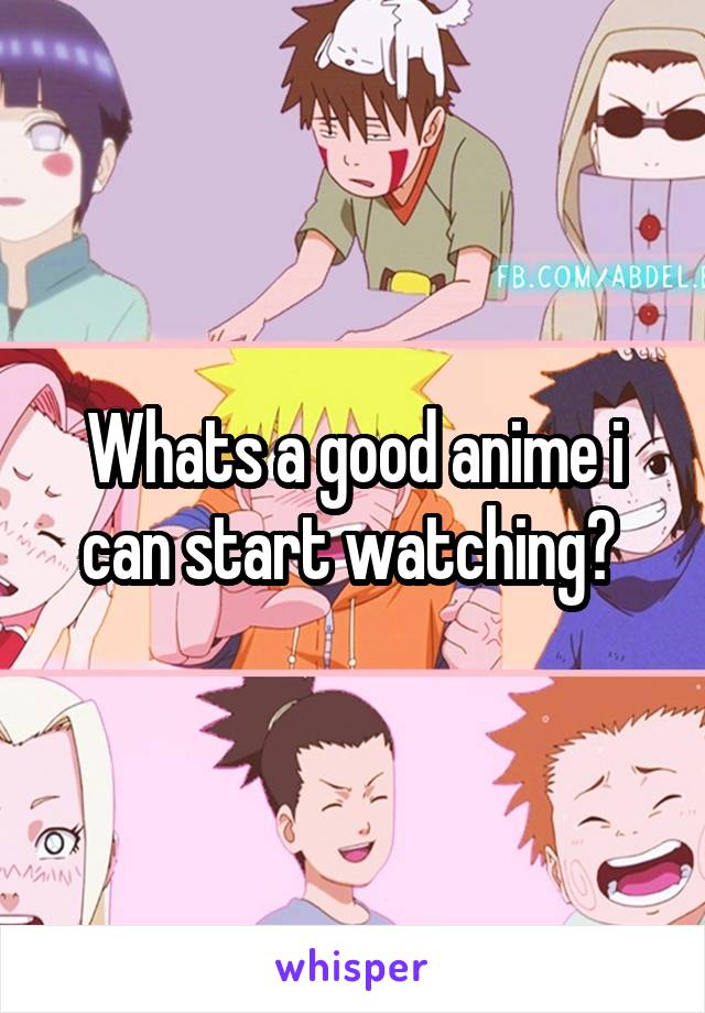 Whats a good anime i can start watching? 