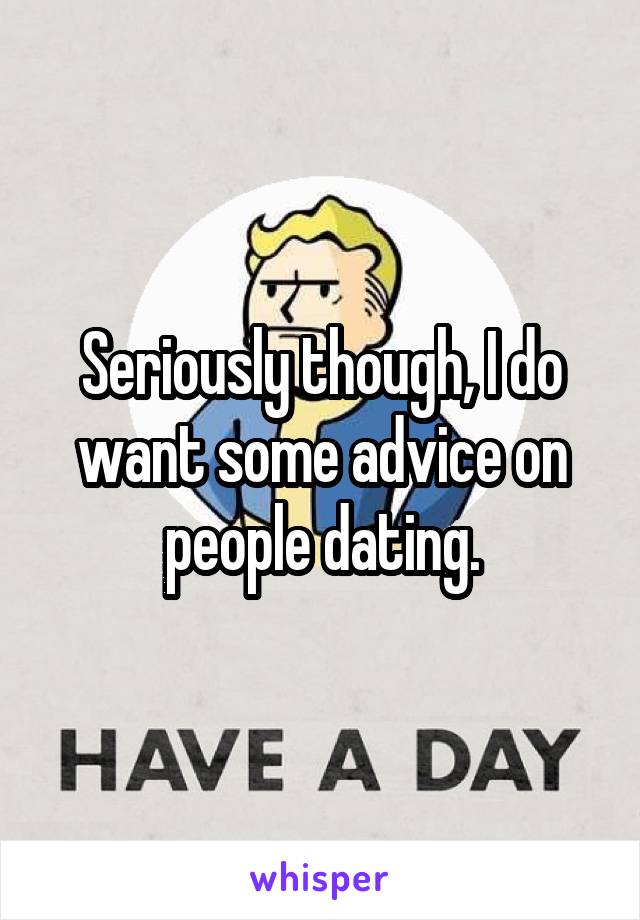 Seriously though, I do want some advice on people dating.