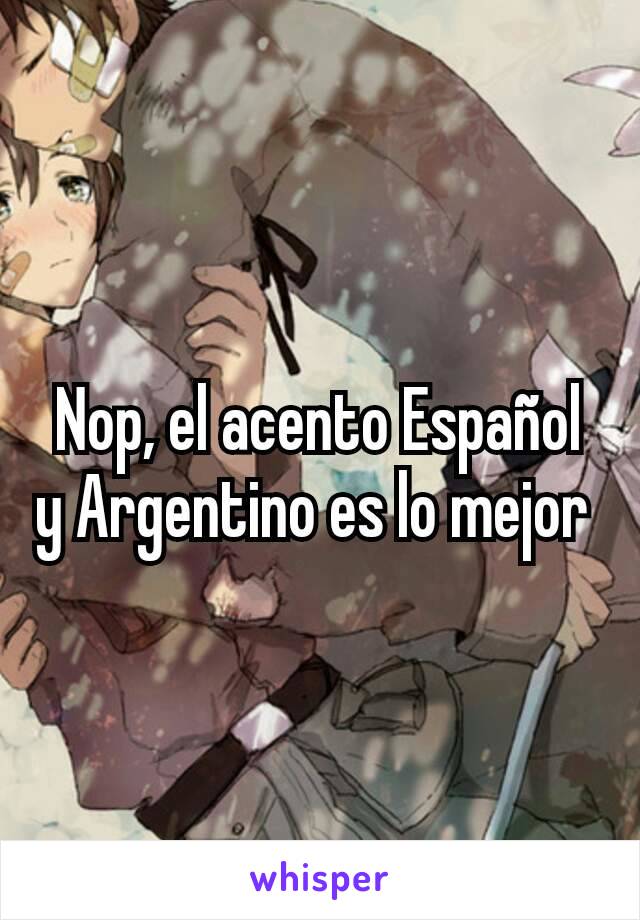 Nop, el acento Español y Argentino es lo mejor 