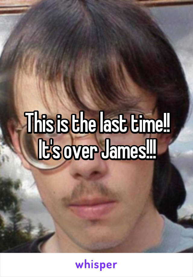 This is the last time!! It's over James!!!