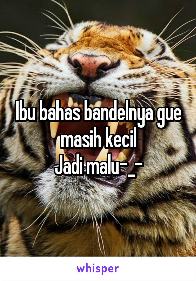 Ibu bahas bandelnya gue masih kecil
Jadi malu-_-