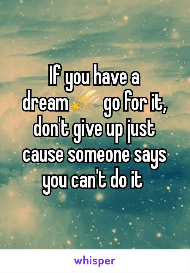 If you have a dream☄ go for it, don't give up just cause someone says you can't do it 