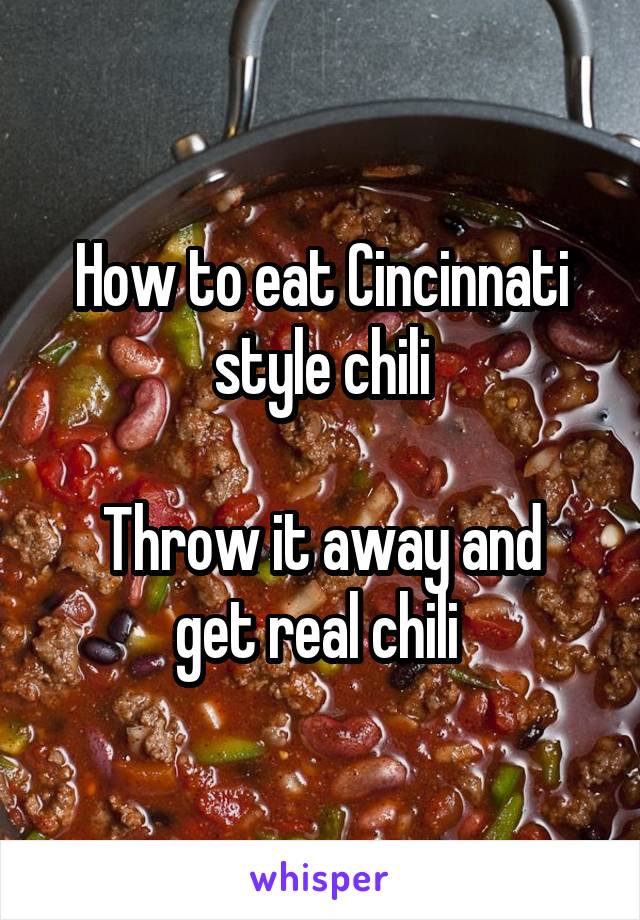 How to eat Cincinnati style chili

Throw it away and get real chili 