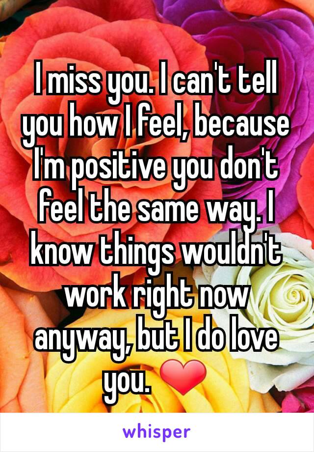 I miss you. I can't tell you how I feel, because I'm positive you don't feel the same way. I know things wouldn't work right now anyway, but I do love you. ❤