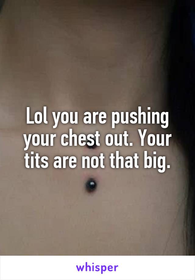 Lol you are pushing your chest out. Your tits are not that big.