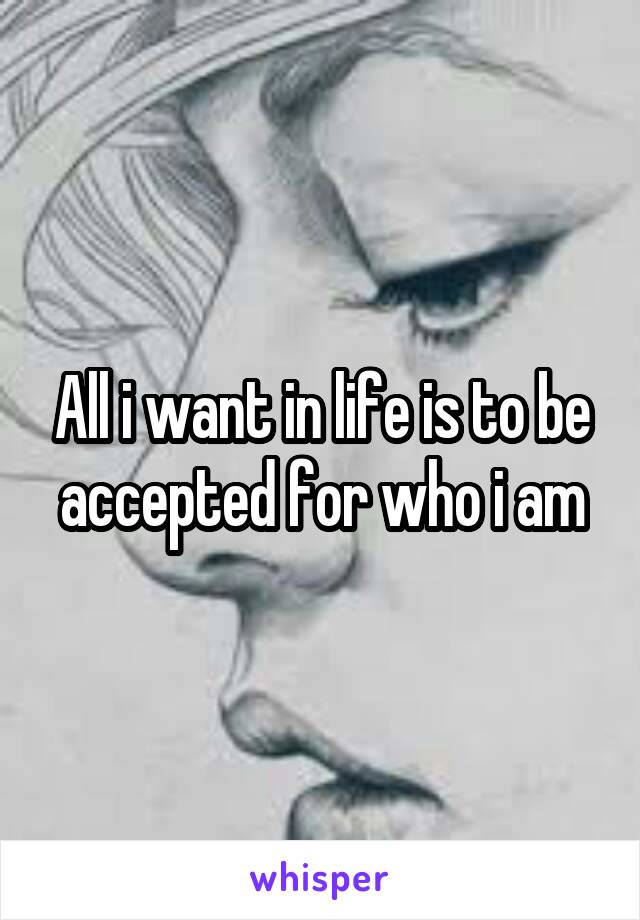 All i want in life is to be accepted for who i am