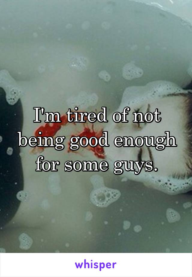 I'm tired of not being good enough for some guys.