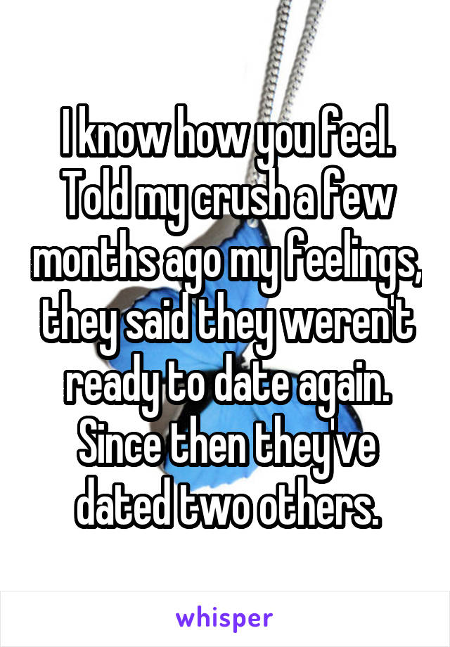 I know how you feel. Told my crush a few months ago my feelings, they said they weren't ready to date again. Since then they've dated two others.