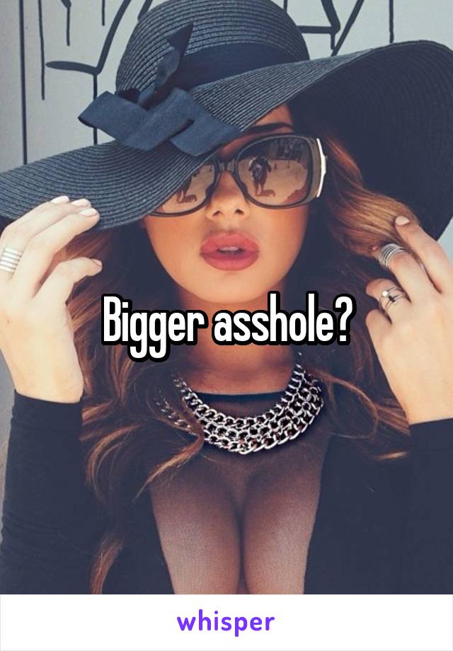 Bigger asshole?