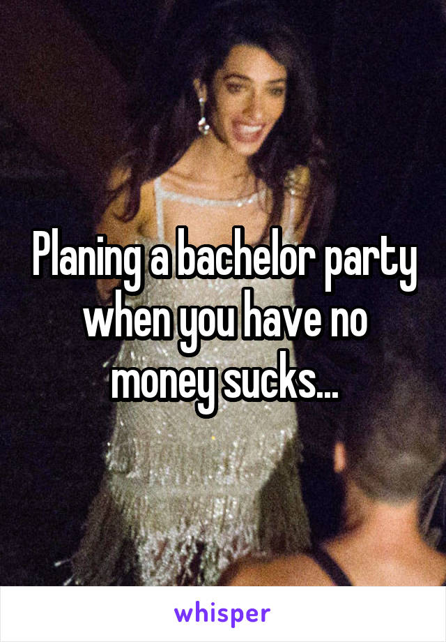 Planing a bachelor party when you have no money sucks...