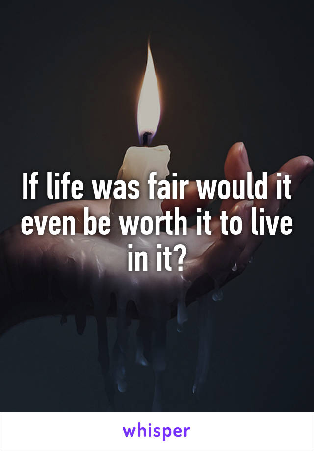 If life was fair would it even be worth it to live in it?