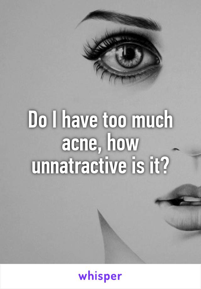 Do I have too much acne, how unnatractive is it?