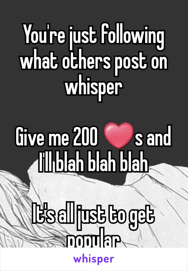 You're just following what others post on whisper

Give me 200 ❤s and I'll blah blah blah

It's all just to get popular