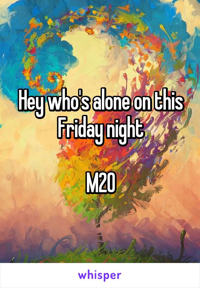 Hey who's alone on this Friday night

M20