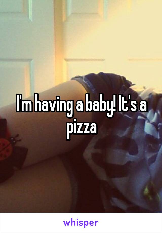 I'm having a baby! It's a pizza