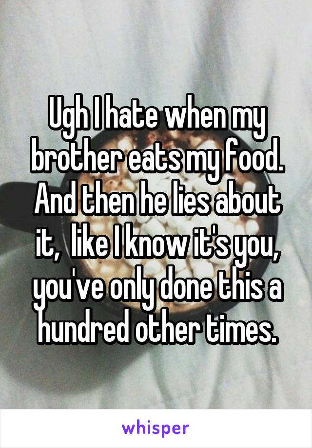 Ugh I hate when my brother eats my food. And then he lies about it,  like I know it's you, you've only done this a hundred other times.