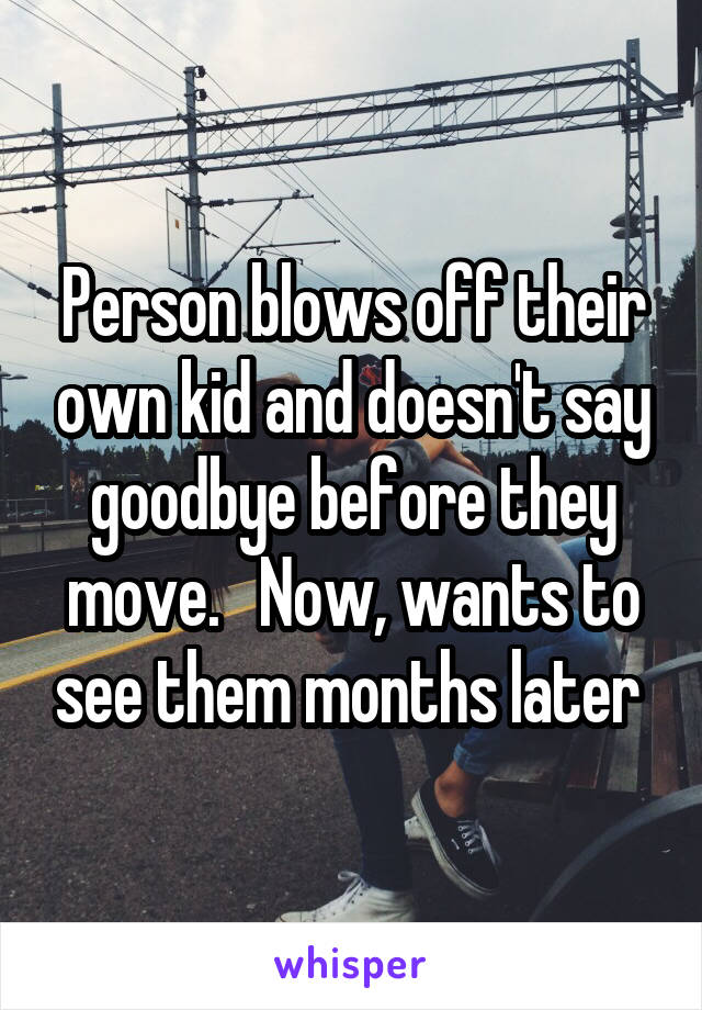 Person blows off their own kid and doesn't say goodbye before they move.   Now, wants to see them months later 