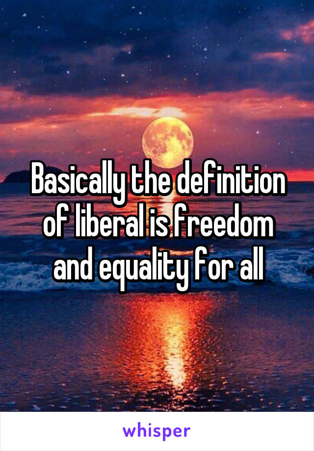 Basically the definition of liberal is freedom and equality for all