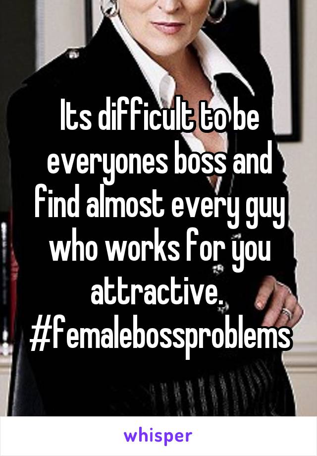 Its difficult to be everyones boss and find almost every guy who works for you attractive. 
#femalebossproblems