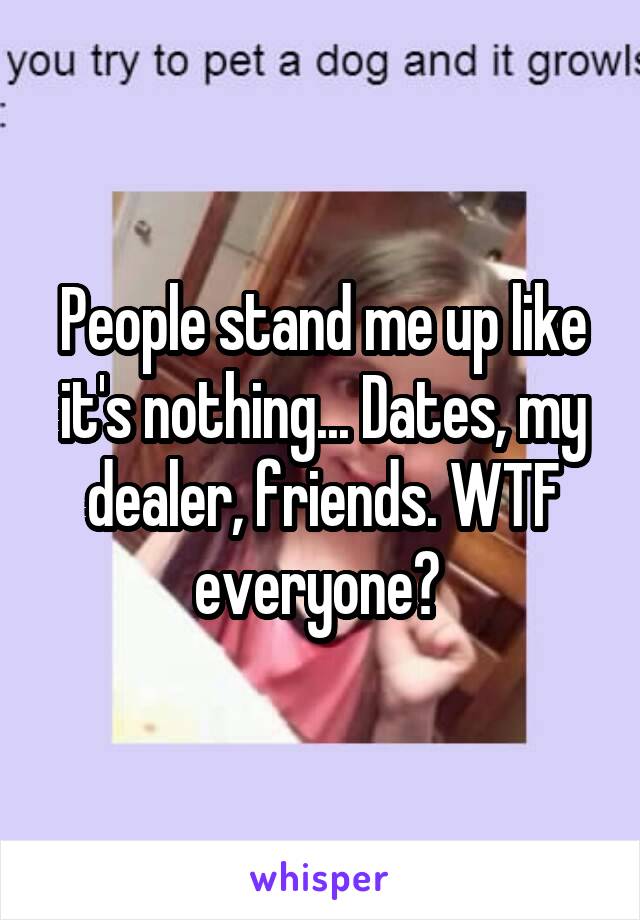 People stand me up like it's nothing... Dates, my dealer, friends. WTF everyone? 