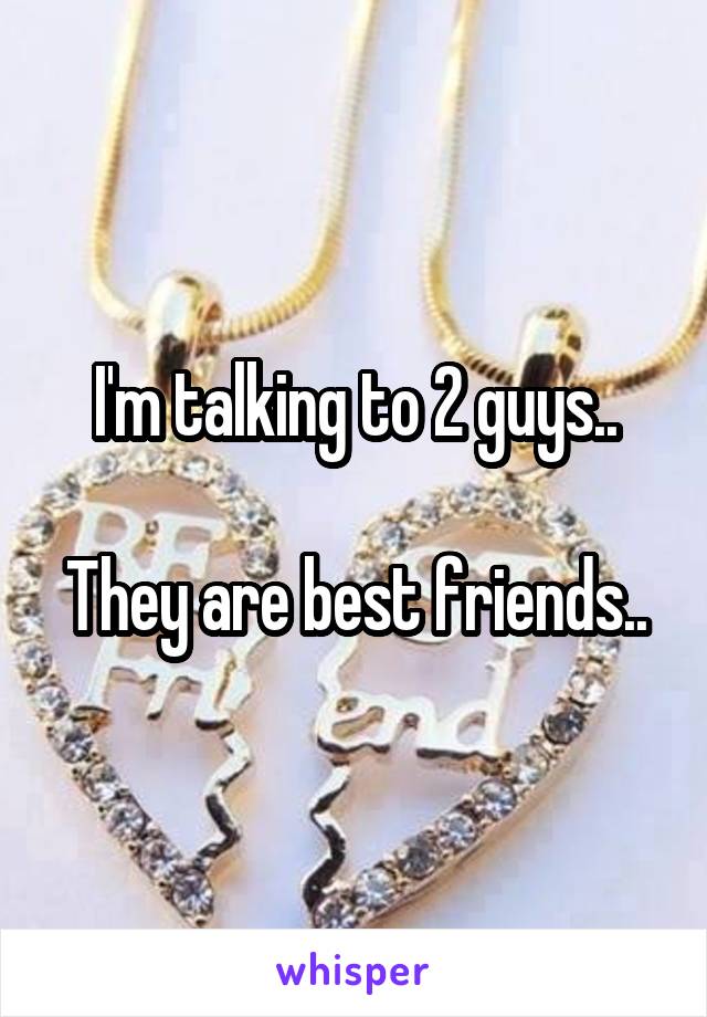 I'm talking to 2 guys..

They are best friends..