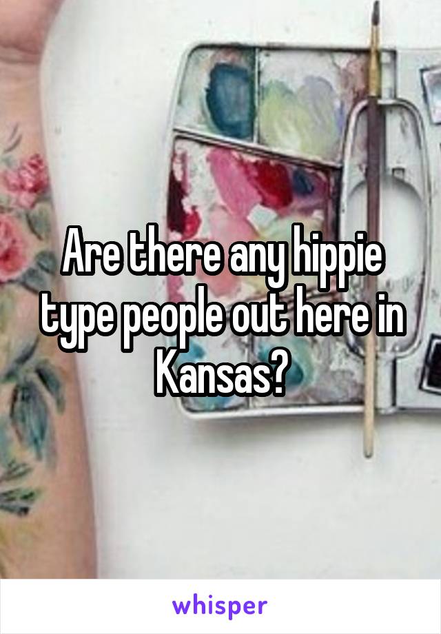 Are there any hippie type people out here in Kansas?