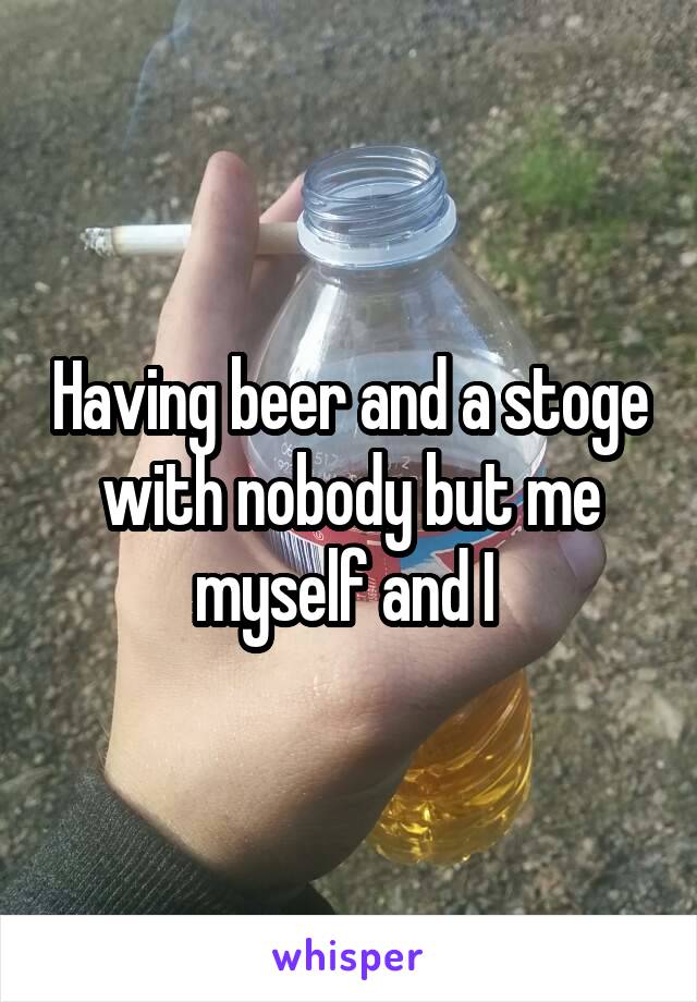 Having beer and a stoge with nobody but me myself and I 