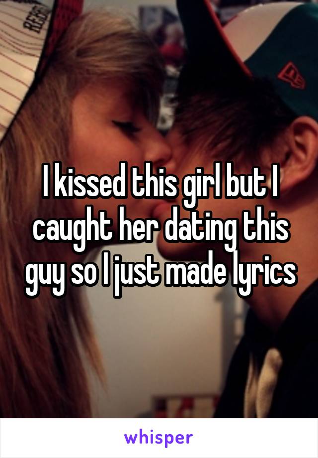 I kissed this girl but I caught her dating this guy so I just made lyrics