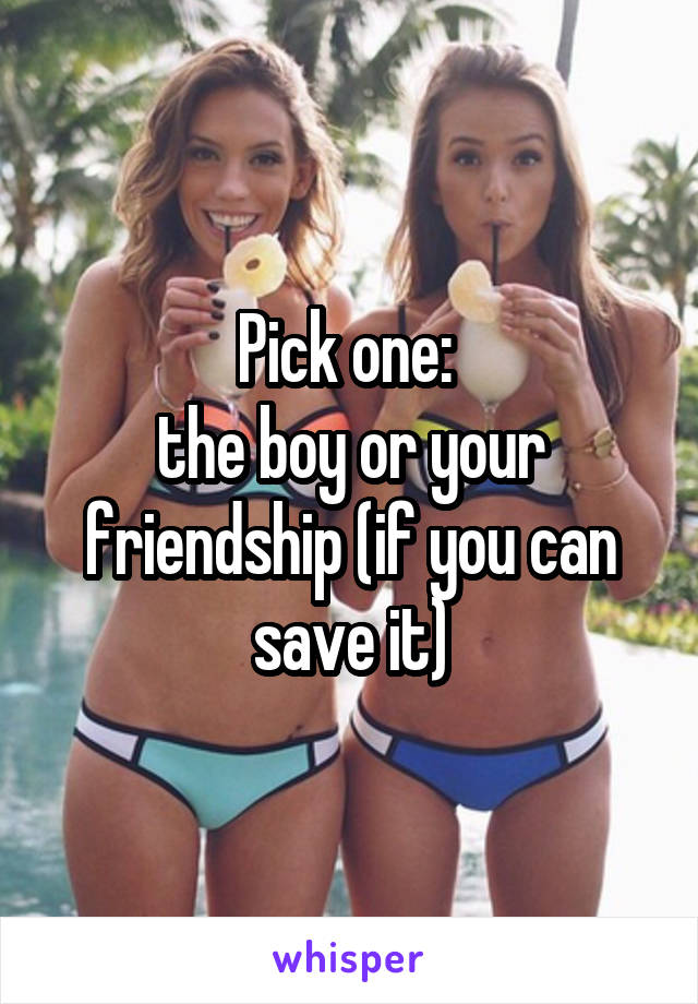 Pick one: 
the boy or your friendship (if you can save it)